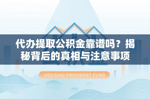 顺城代办提取公积金靠谱吗？揭秘背后的真相与注意事项