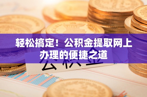 顺城轻松搞定！公积金提取网上办理的便捷之道