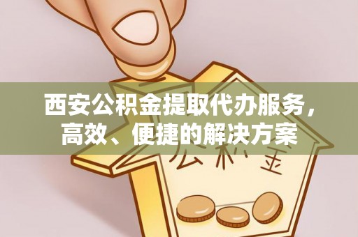 顺城西安公积金提取代办服务，高效、便捷的解决方案