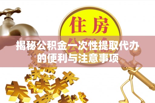 顺城揭秘公积金一次性提取代办的便利与注意事项