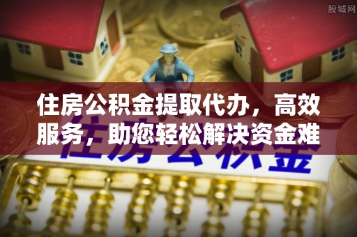 顺城住房公积金提取代办，高效服务，助您轻松解决资金难题