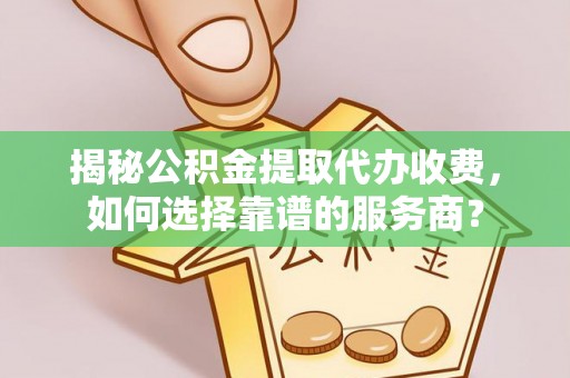 顺城揭秘公积金提取代办收费，如何选择靠谱的服务商？