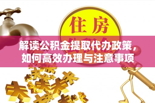 顺城解读公积金提取代办政策，如何高效办理与注意事项