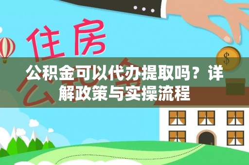 顺城公积金可以代办提取吗？详解政策与实操流程