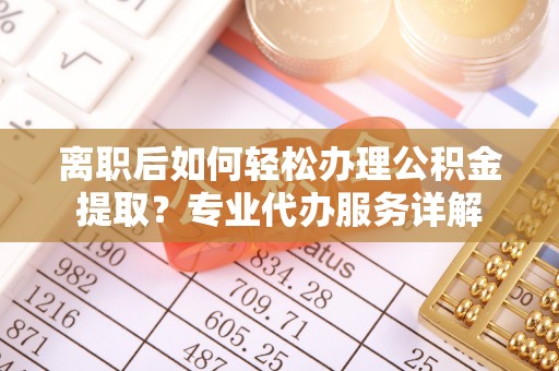 顺城离职后如何轻松办理公积金提取？专业代办服务详解