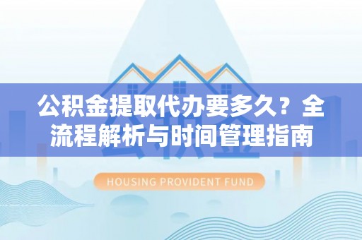 顺城公积金提取代办要多久？全流程解析与时间管理指南