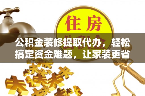 顺城公积金装修提取代办，轻松搞定资金难题，让家装更省心