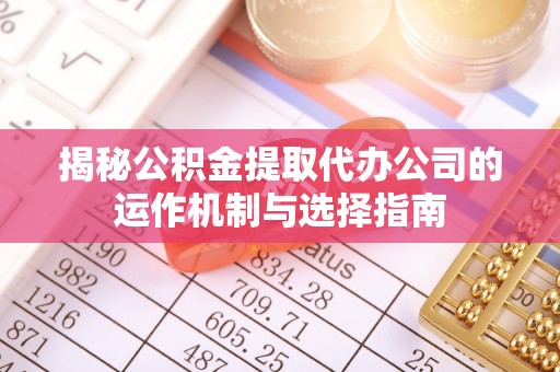 顺城揭秘公积金提取代办公司的运作机制与选择指南