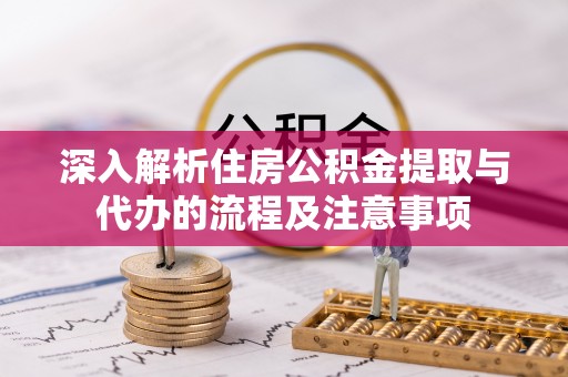 顺城深入解析住房公积金提取与代办的流程及注意事项