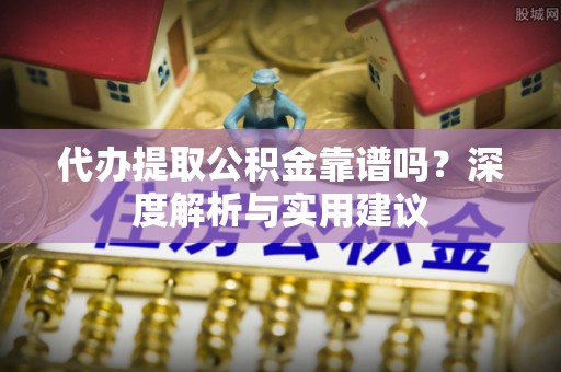 顺城代办提取公积金靠谱吗？深度解析与实用建议