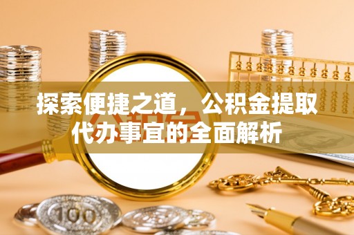 顺城探索便捷之道，公积金提取代办事宜的全面解析