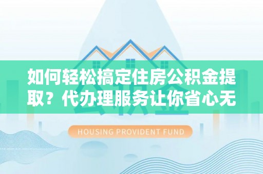 顺城如何轻松搞定住房公积金提取？代办理服务让你省心无忧