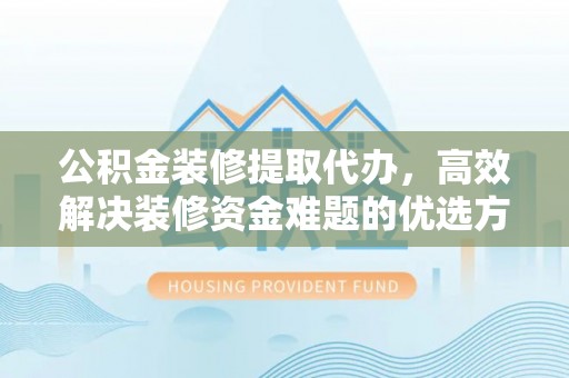 顺城公积金装修提取代办，高效解决装修资金难题的优选方案