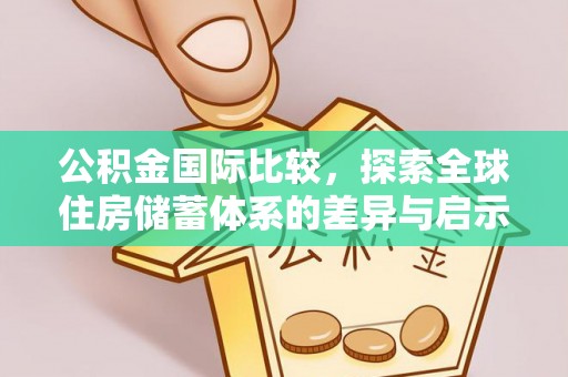顺城公积金国际比较，探索全球住房储蓄体系的差异与启示
