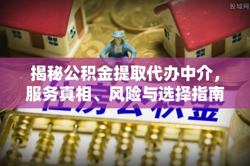 顺城揭秘公积金提取代办中介，服务真相、风险与选择指南