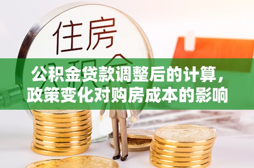 顺城公积金贷款调整后的计算，政策变化对购房成本的影响与应对策略