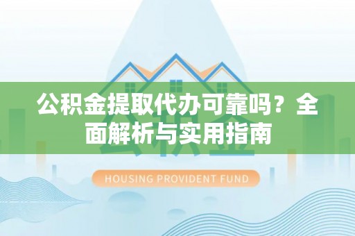 顺城公积金提取代办可靠吗？全面解析与实用指南
