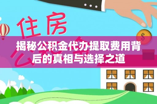 顺城揭秘公积金代办提取费用背后的真相与选择之道