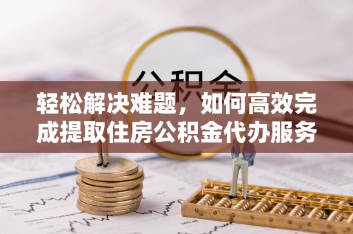 顺城轻松解决难题，如何高效完成提取住房公积金代办服务