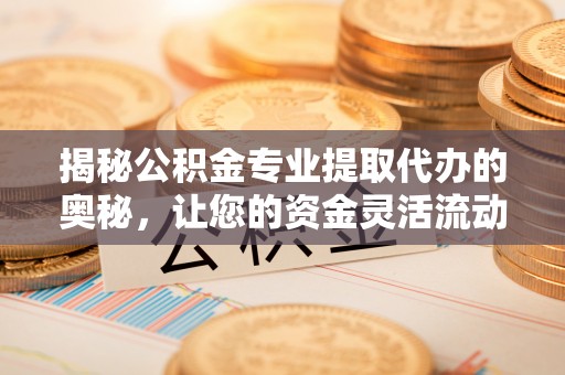 顺城揭秘公积金专业提取代办的奥秘，让您的资金灵活流动