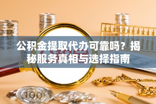 顺城公积金提取代办可靠吗？揭秘服务真相与选择指南