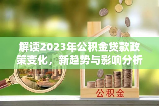 顺城解读2023年公积金贷款政策变化，新趋势与影响分析