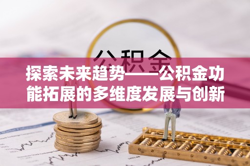 顺城探索未来趋势——公积金功能拓展的多维度发展与创新