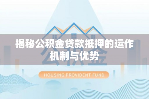顺城揭秘公积金贷款抵押的运作机制与优势