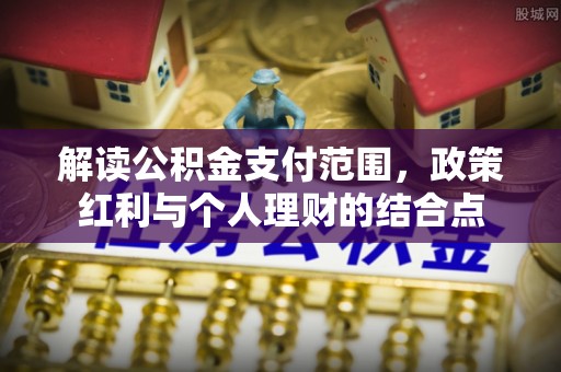 顺城解读公积金支付范围，政策红利与个人理财的结合点