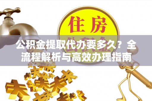 顺城公积金提取代办要多久？全流程解析与高效办理指南