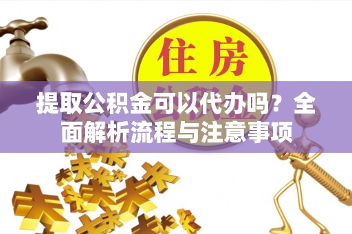 顺城提取公积金可以代办吗？全面解析流程与注意事项
