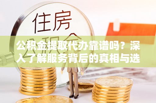 顺城公积金提取代办靠谱吗？深入了解服务背后的真相与选择指南