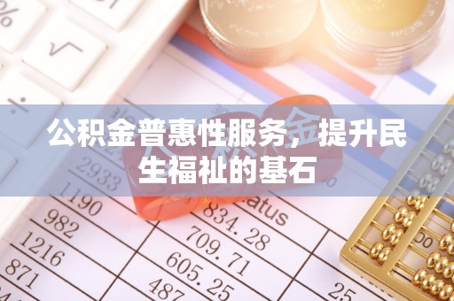 顺城公积金普惠性服务，提升民生福祉的基石