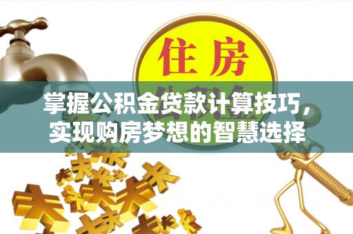 顺城掌握公积金贷款计算技巧，实现购房梦想的智慧选择