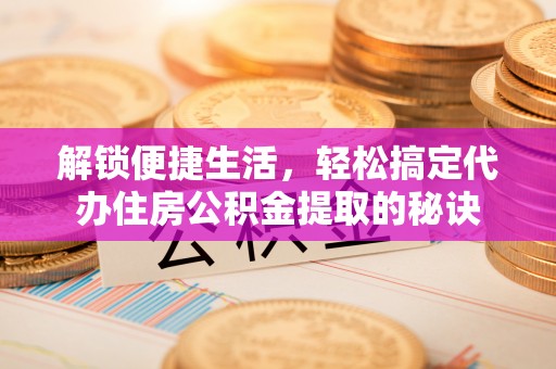 顺城解锁便捷生活，轻松搞定代办住房公积金提取的秘诀