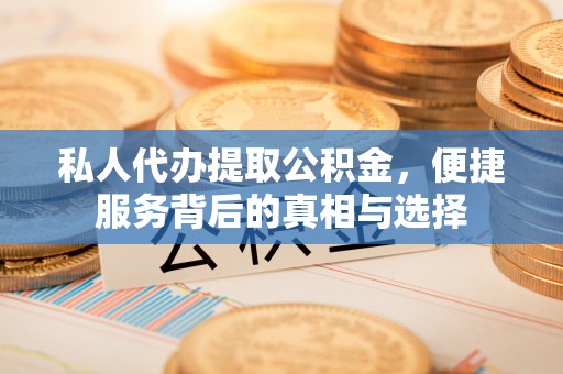 顺城私人代办提取公积金，便捷服务背后的真相与选择