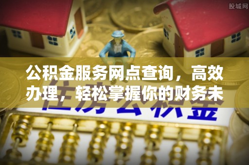 顺城公积金服务网点查询，高效办理，轻松掌握你的财务未来