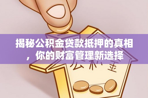 顺城揭秘公积金贷款抵押的真相，你的财富管理新选择