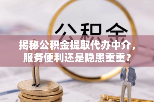 顺城揭秘公积金提取代办中介，服务便利还是隐患重重？