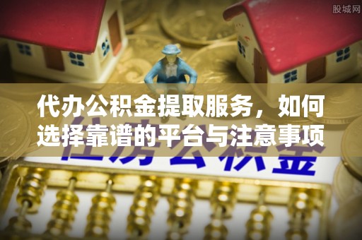 顺城代办公积金提取服务，如何选择靠谱的平台与注意事项