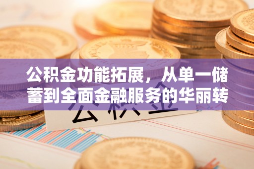 顺城公积金功能拓展，从单一储蓄到全面金融服务的华丽转身