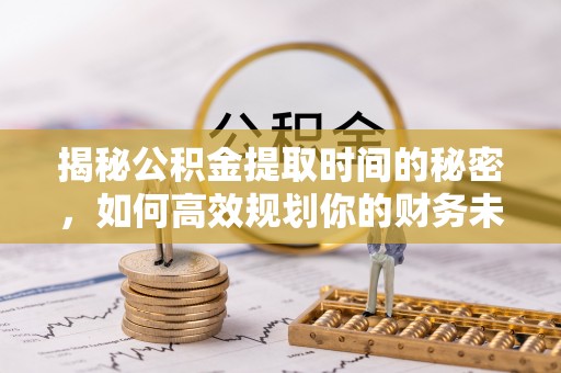 顺城揭秘公积金提取时间的秘密，如何高效规划你的财务未来