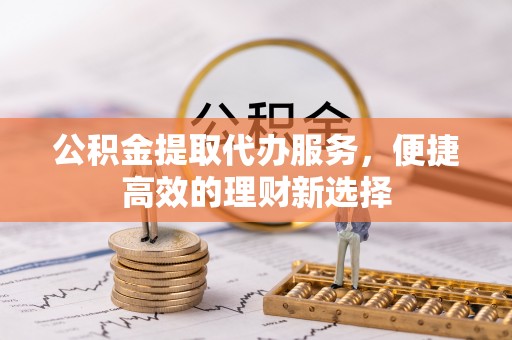 顺城公积金提取代办服务，便捷高效的理财新选择