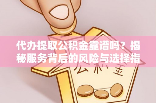 顺城代办提取公积金靠谱吗？揭秘服务背后的风险与选择指南