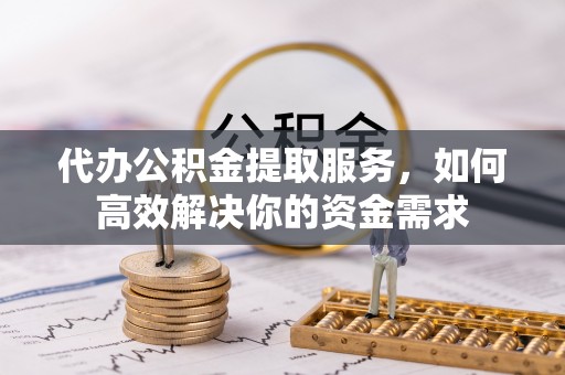 顺城代办公积金提取服务，如何高效解决你的资金需求
