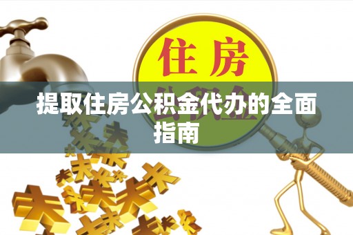 顺城提取住房公积金代办的全面指南