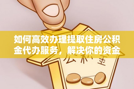 顺城如何高效办理提取住房公积金代办服务，解决你的资金需求