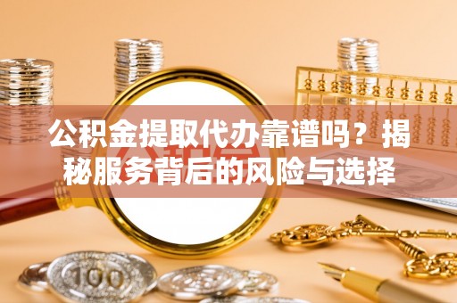 顺城公积金提取代办靠谱吗？揭秘服务背后的风险与选择