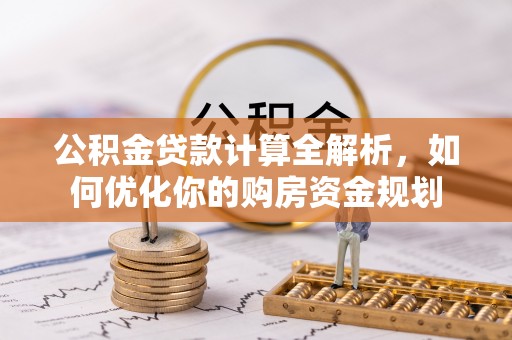 顺城公积金贷款计算全解析，如何优化你的购房资金规划