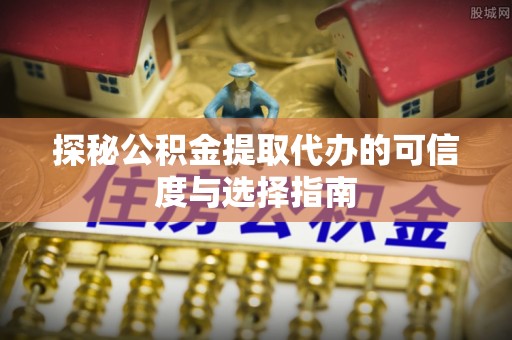 顺城探秘公积金提取代办的可信度与选择指南